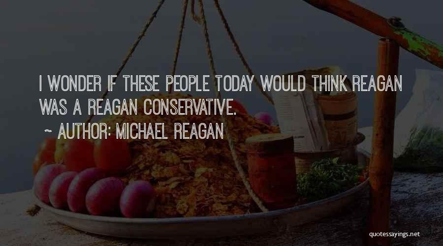 Michael Reagan Quotes: I Wonder If These People Today Would Think Reagan Was A Reagan Conservative.