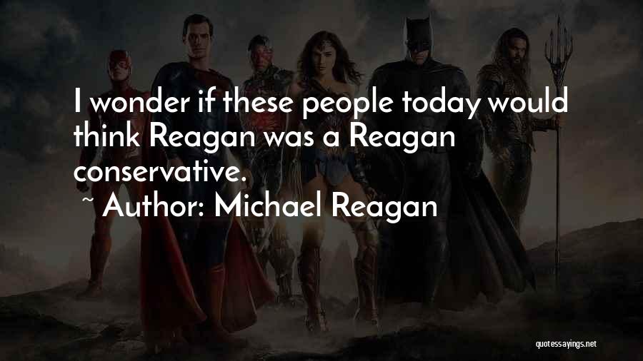 Michael Reagan Quotes: I Wonder If These People Today Would Think Reagan Was A Reagan Conservative.