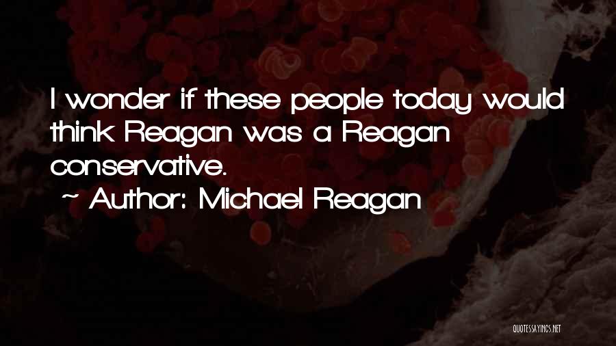 Michael Reagan Quotes: I Wonder If These People Today Would Think Reagan Was A Reagan Conservative.