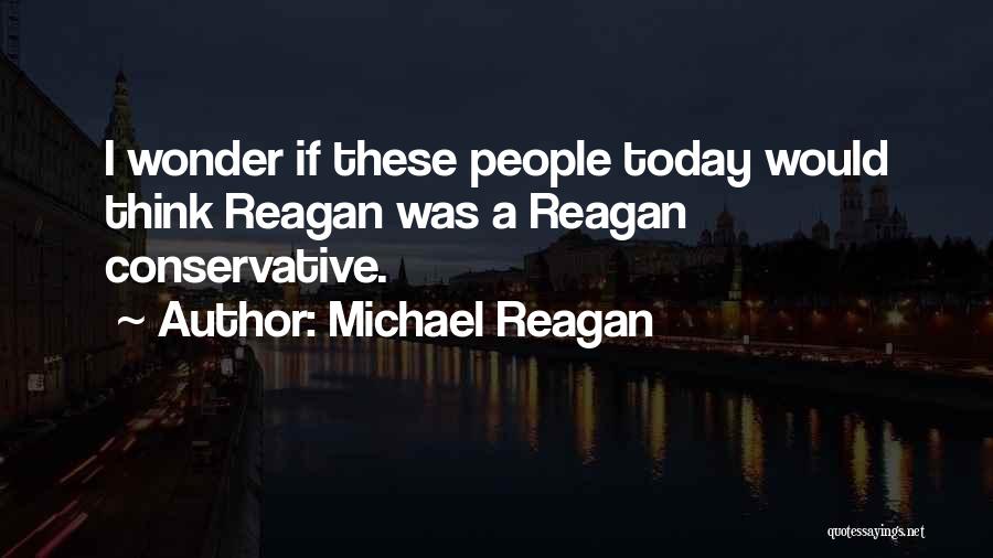 Michael Reagan Quotes: I Wonder If These People Today Would Think Reagan Was A Reagan Conservative.