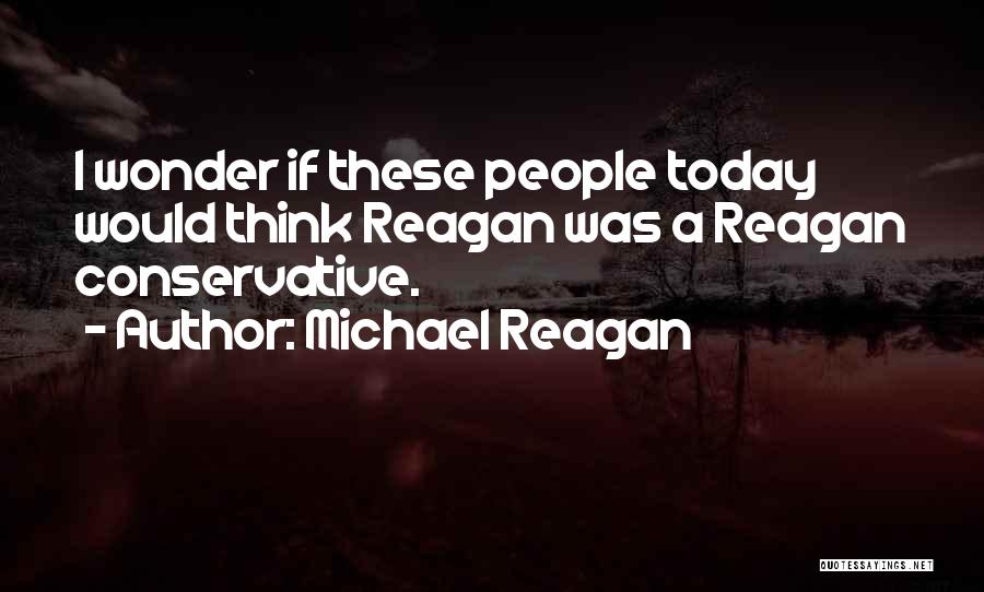 Michael Reagan Quotes: I Wonder If These People Today Would Think Reagan Was A Reagan Conservative.