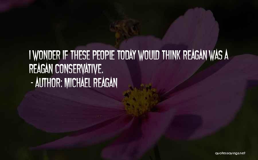 Michael Reagan Quotes: I Wonder If These People Today Would Think Reagan Was A Reagan Conservative.