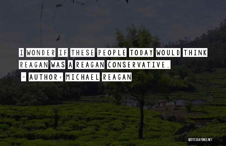 Michael Reagan Quotes: I Wonder If These People Today Would Think Reagan Was A Reagan Conservative.