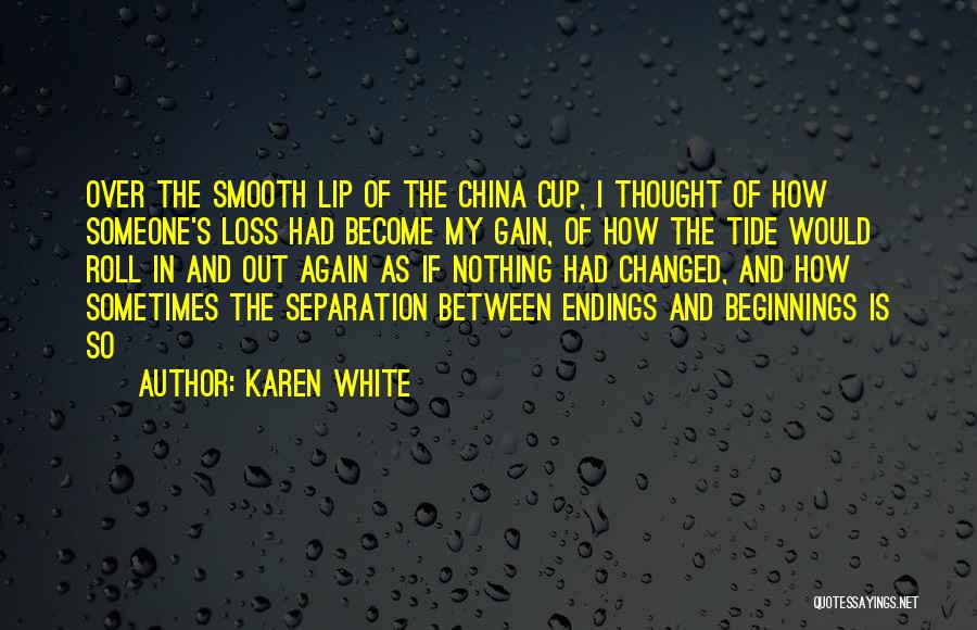 Karen White Quotes: Over The Smooth Lip Of The China Cup, I Thought Of How Someone's Loss Had Become My Gain, Of How