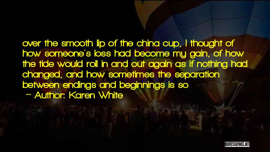 Karen White Quotes: Over The Smooth Lip Of The China Cup, I Thought Of How Someone's Loss Had Become My Gain, Of How