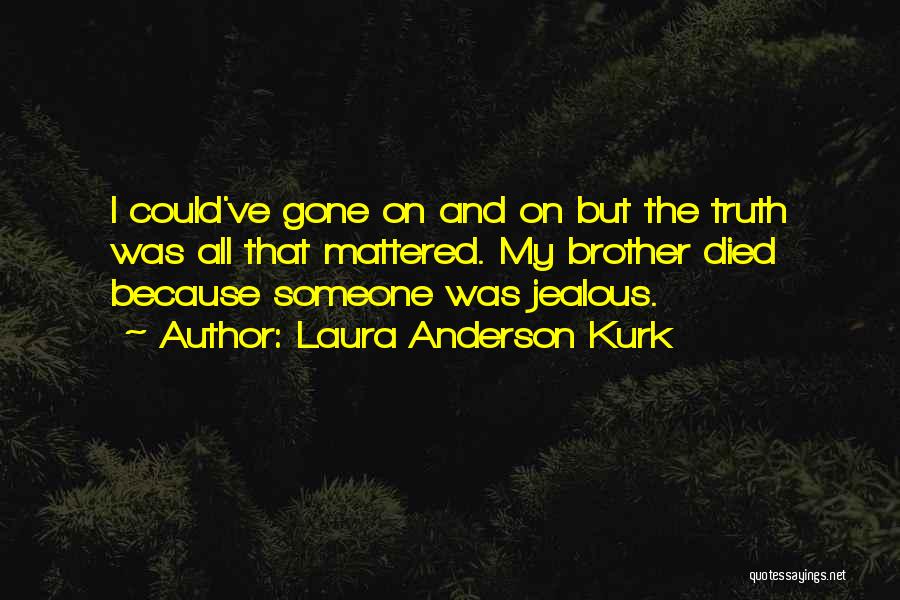 Laura Anderson Kurk Quotes: I Could've Gone On And On But The Truth Was All That Mattered. My Brother Died Because Someone Was Jealous.