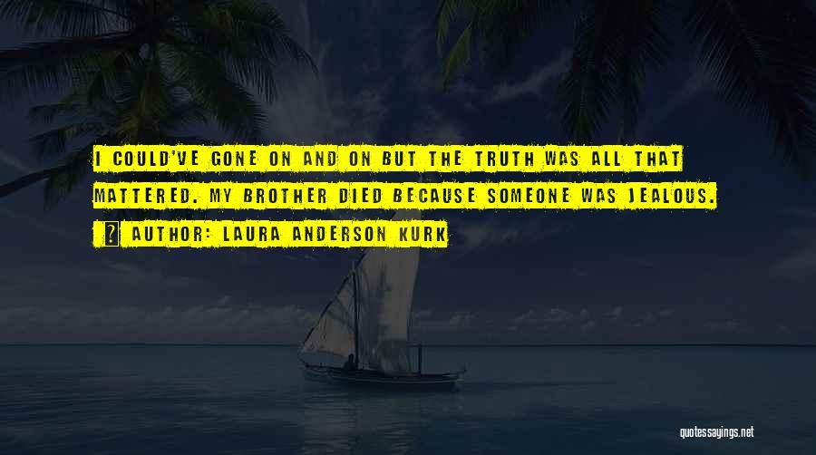 Laura Anderson Kurk Quotes: I Could've Gone On And On But The Truth Was All That Mattered. My Brother Died Because Someone Was Jealous.