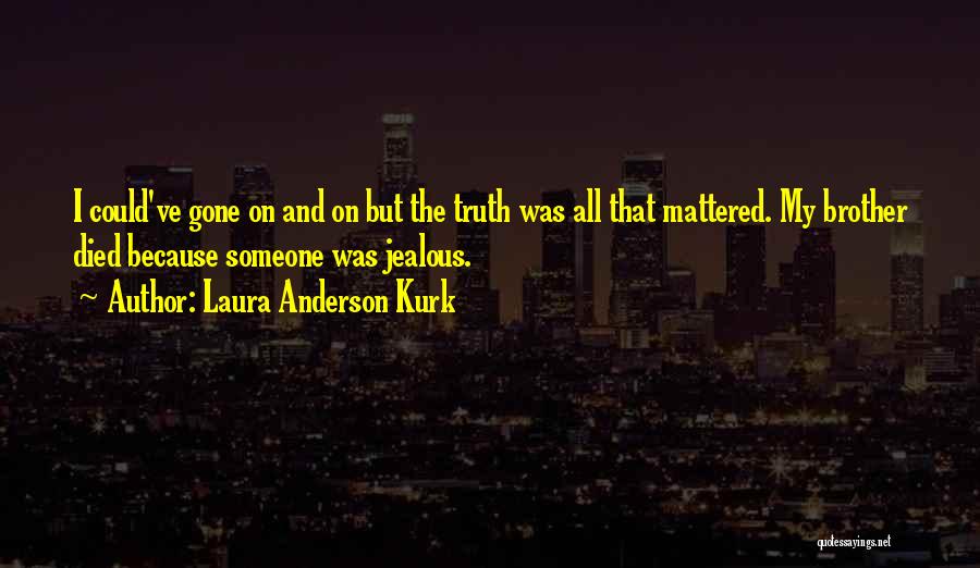 Laura Anderson Kurk Quotes: I Could've Gone On And On But The Truth Was All That Mattered. My Brother Died Because Someone Was Jealous.