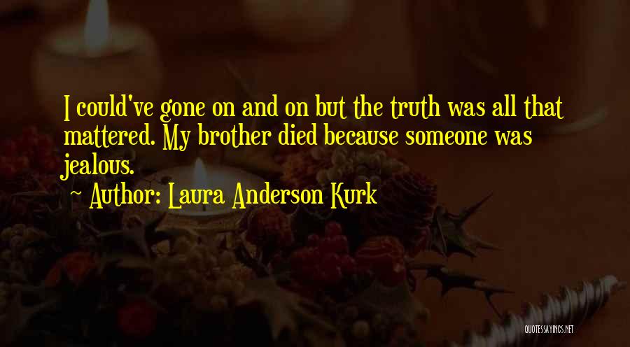Laura Anderson Kurk Quotes: I Could've Gone On And On But The Truth Was All That Mattered. My Brother Died Because Someone Was Jealous.