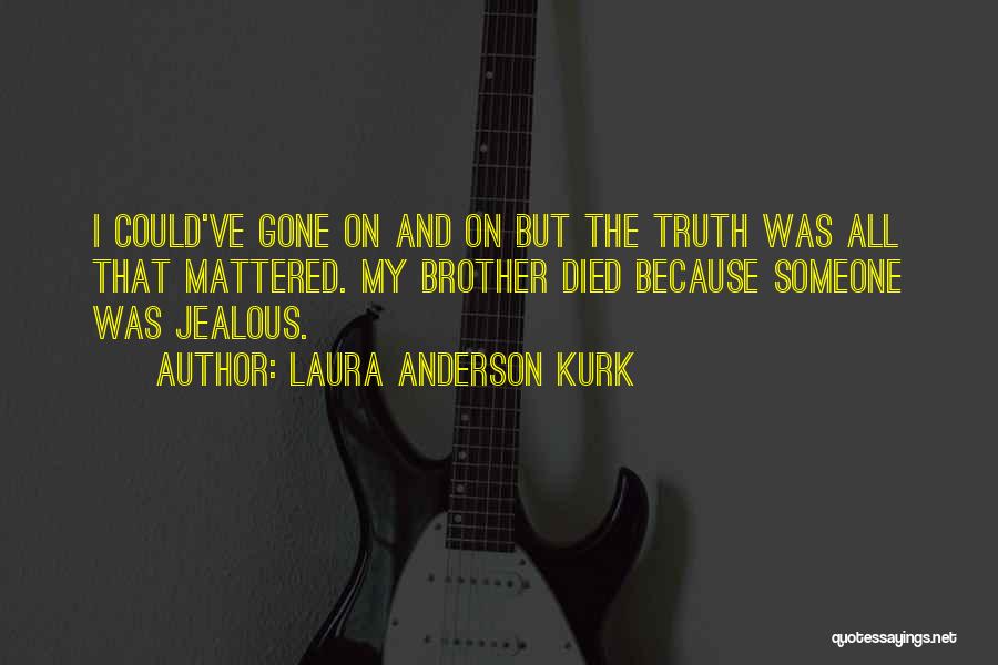 Laura Anderson Kurk Quotes: I Could've Gone On And On But The Truth Was All That Mattered. My Brother Died Because Someone Was Jealous.