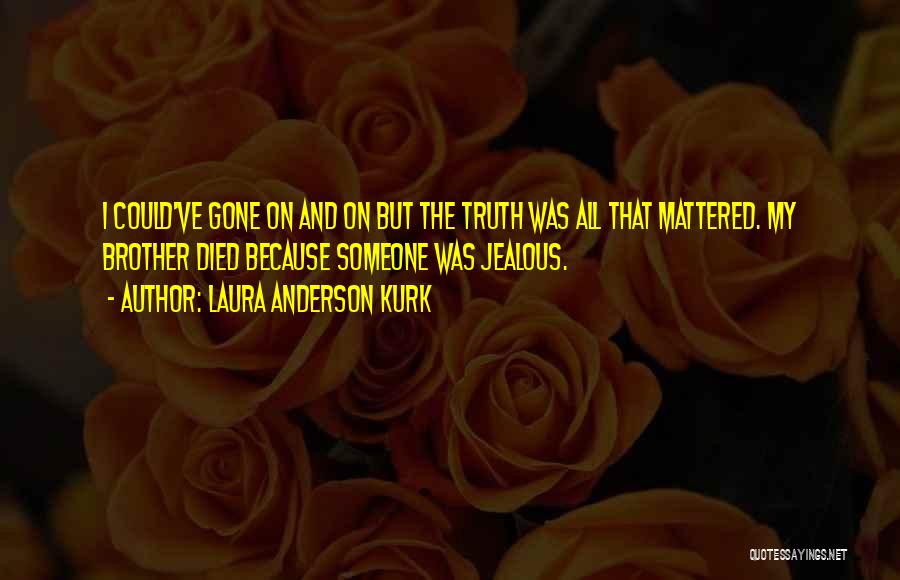 Laura Anderson Kurk Quotes: I Could've Gone On And On But The Truth Was All That Mattered. My Brother Died Because Someone Was Jealous.