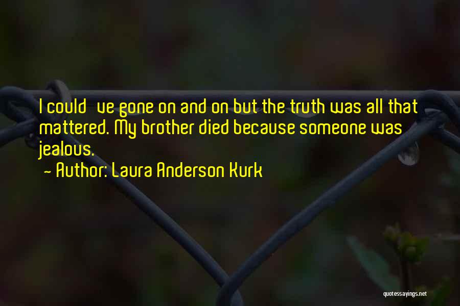 Laura Anderson Kurk Quotes: I Could've Gone On And On But The Truth Was All That Mattered. My Brother Died Because Someone Was Jealous.