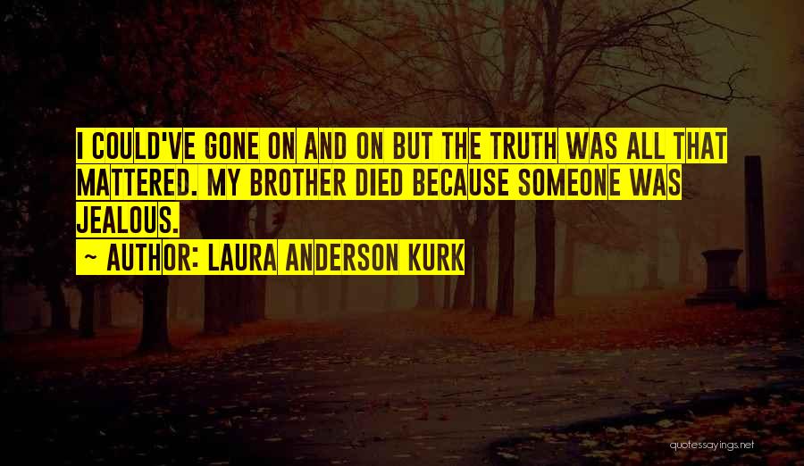 Laura Anderson Kurk Quotes: I Could've Gone On And On But The Truth Was All That Mattered. My Brother Died Because Someone Was Jealous.