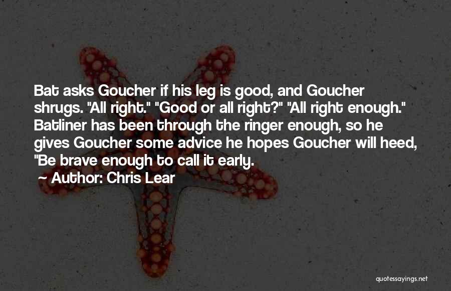 Chris Lear Quotes: Bat Asks Goucher If His Leg Is Good, And Goucher Shrugs. All Right. Good Or All Right? All Right Enough.