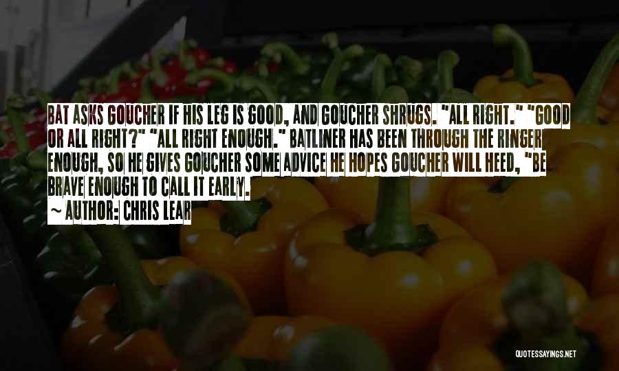 Chris Lear Quotes: Bat Asks Goucher If His Leg Is Good, And Goucher Shrugs. All Right. Good Or All Right? All Right Enough.