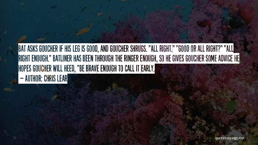 Chris Lear Quotes: Bat Asks Goucher If His Leg Is Good, And Goucher Shrugs. All Right. Good Or All Right? All Right Enough.