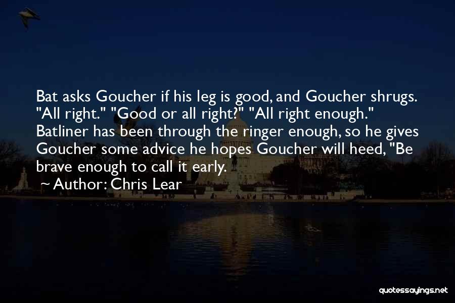 Chris Lear Quotes: Bat Asks Goucher If His Leg Is Good, And Goucher Shrugs. All Right. Good Or All Right? All Right Enough.
