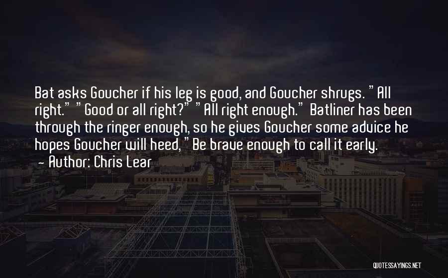 Chris Lear Quotes: Bat Asks Goucher If His Leg Is Good, And Goucher Shrugs. All Right. Good Or All Right? All Right Enough.