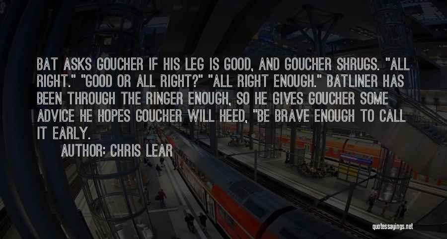 Chris Lear Quotes: Bat Asks Goucher If His Leg Is Good, And Goucher Shrugs. All Right. Good Or All Right? All Right Enough.