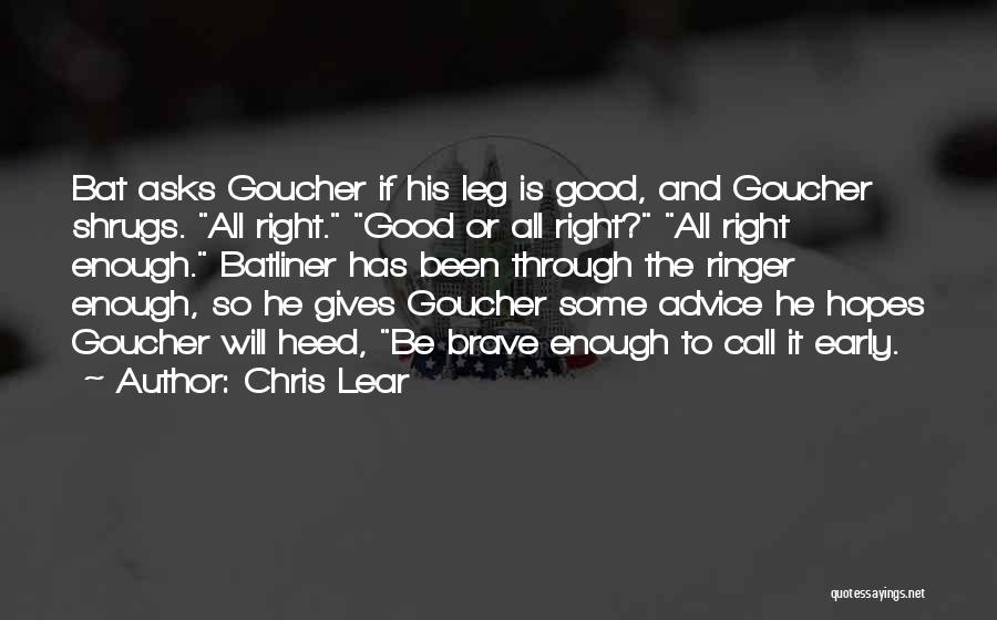 Chris Lear Quotes: Bat Asks Goucher If His Leg Is Good, And Goucher Shrugs. All Right. Good Or All Right? All Right Enough.