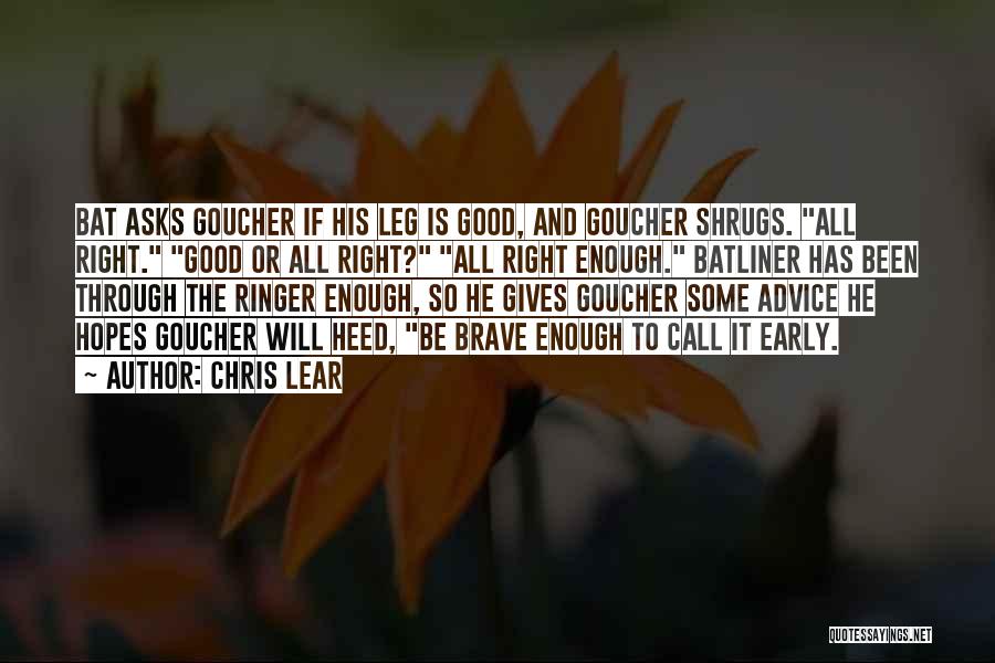 Chris Lear Quotes: Bat Asks Goucher If His Leg Is Good, And Goucher Shrugs. All Right. Good Or All Right? All Right Enough.