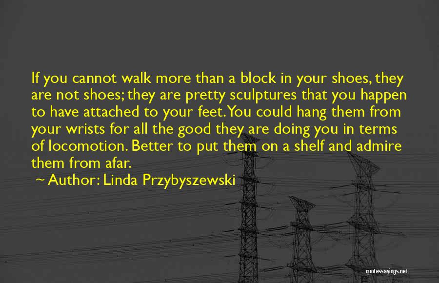 Linda Przybyszewski Quotes: If You Cannot Walk More Than A Block In Your Shoes, They Are Not Shoes; They Are Pretty Sculptures That