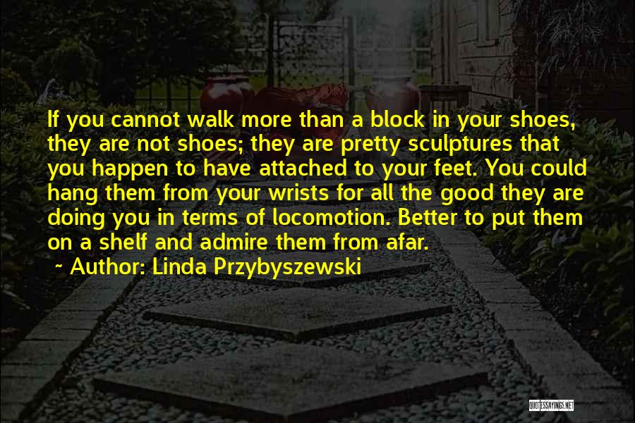 Linda Przybyszewski Quotes: If You Cannot Walk More Than A Block In Your Shoes, They Are Not Shoes; They Are Pretty Sculptures That