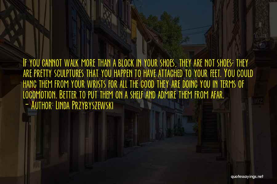 Linda Przybyszewski Quotes: If You Cannot Walk More Than A Block In Your Shoes, They Are Not Shoes; They Are Pretty Sculptures That