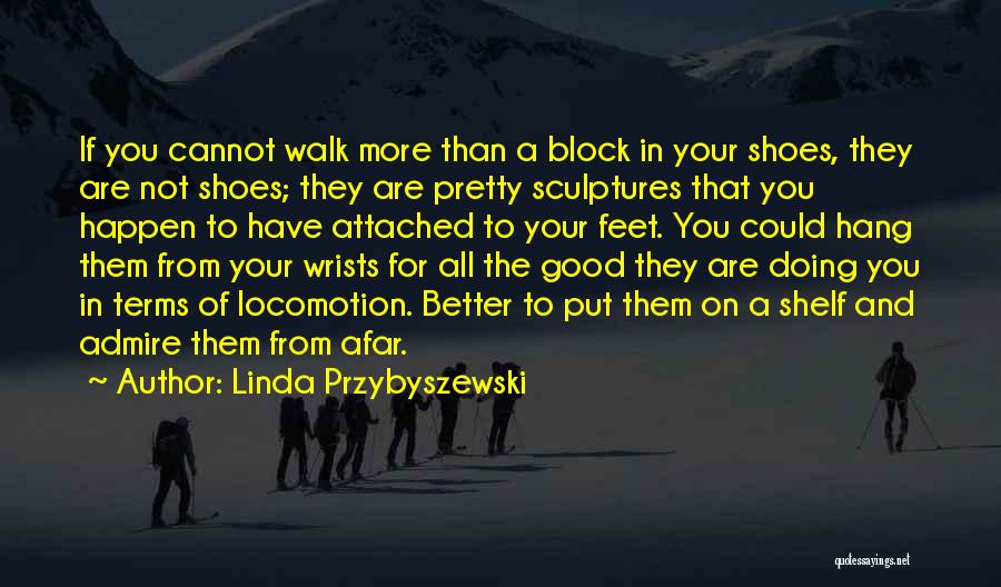 Linda Przybyszewski Quotes: If You Cannot Walk More Than A Block In Your Shoes, They Are Not Shoes; They Are Pretty Sculptures That