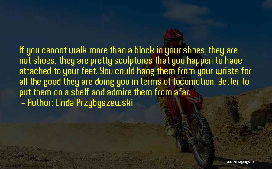 Linda Przybyszewski Quotes: If You Cannot Walk More Than A Block In Your Shoes, They Are Not Shoes; They Are Pretty Sculptures That