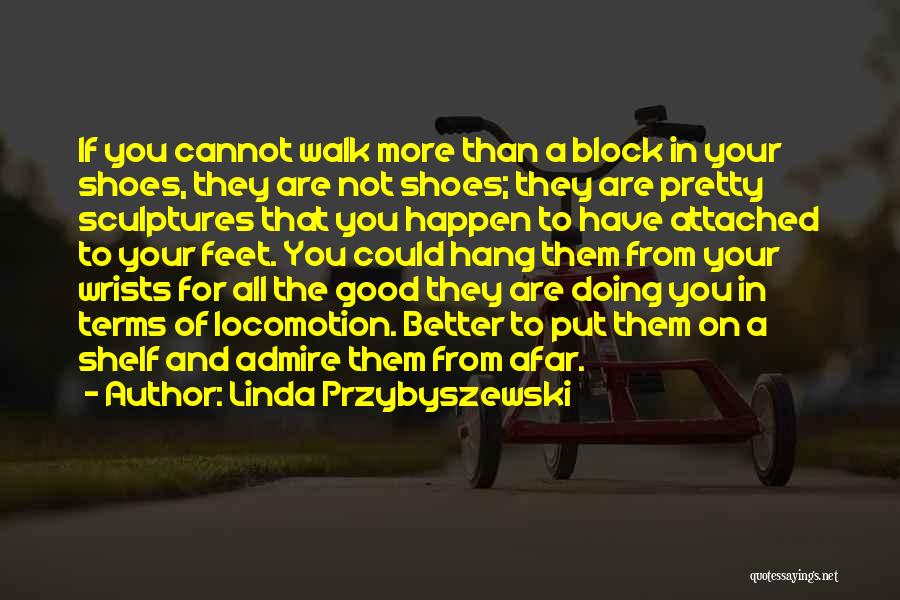 Linda Przybyszewski Quotes: If You Cannot Walk More Than A Block In Your Shoes, They Are Not Shoes; They Are Pretty Sculptures That