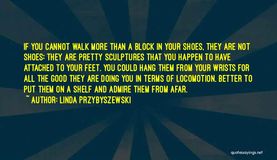 Linda Przybyszewski Quotes: If You Cannot Walk More Than A Block In Your Shoes, They Are Not Shoes; They Are Pretty Sculptures That