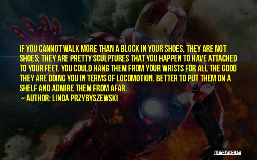 Linda Przybyszewski Quotes: If You Cannot Walk More Than A Block In Your Shoes, They Are Not Shoes; They Are Pretty Sculptures That