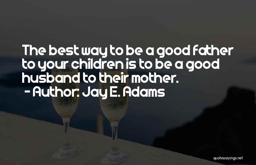 Jay E. Adams Quotes: The Best Way To Be A Good Father To Your Children Is To Be A Good Husband To Their Mother.