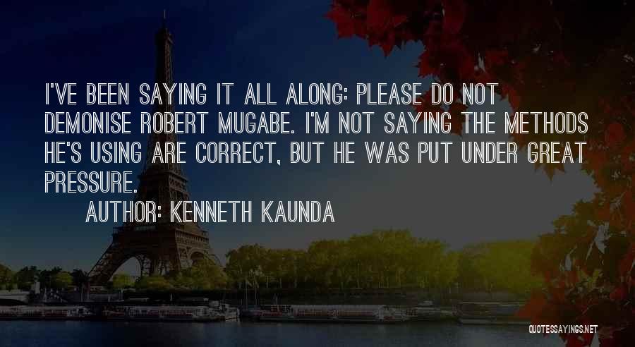 Kenneth Kaunda Quotes: I've Been Saying It All Along: Please Do Not Demonise Robert Mugabe. I'm Not Saying The Methods He's Using Are