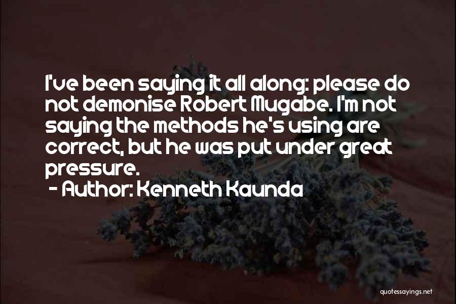 Kenneth Kaunda Quotes: I've Been Saying It All Along: Please Do Not Demonise Robert Mugabe. I'm Not Saying The Methods He's Using Are