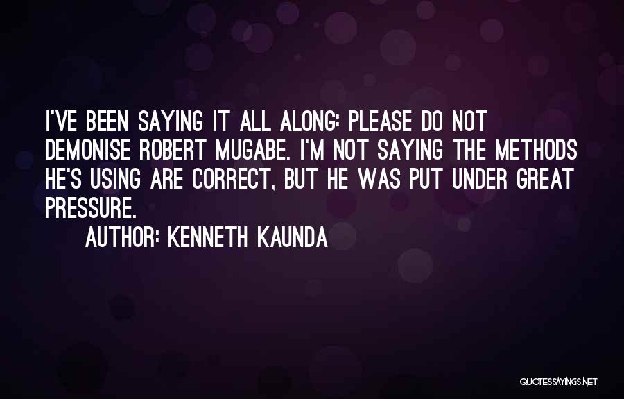 Kenneth Kaunda Quotes: I've Been Saying It All Along: Please Do Not Demonise Robert Mugabe. I'm Not Saying The Methods He's Using Are