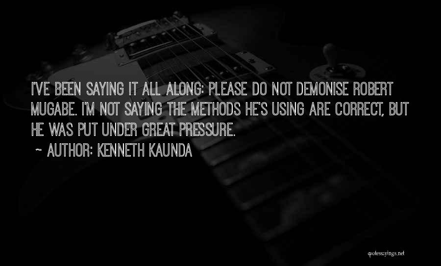 Kenneth Kaunda Quotes: I've Been Saying It All Along: Please Do Not Demonise Robert Mugabe. I'm Not Saying The Methods He's Using Are