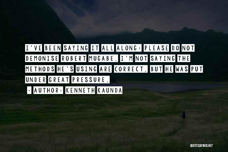 Kenneth Kaunda Quotes: I've Been Saying It All Along: Please Do Not Demonise Robert Mugabe. I'm Not Saying The Methods He's Using Are