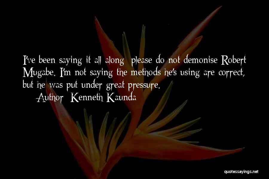 Kenneth Kaunda Quotes: I've Been Saying It All Along: Please Do Not Demonise Robert Mugabe. I'm Not Saying The Methods He's Using Are