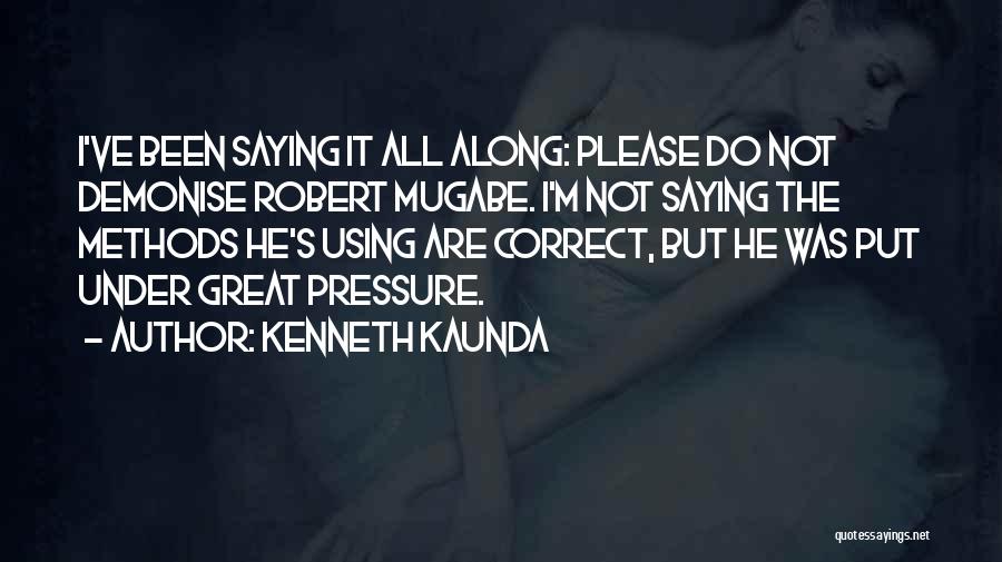 Kenneth Kaunda Quotes: I've Been Saying It All Along: Please Do Not Demonise Robert Mugabe. I'm Not Saying The Methods He's Using Are