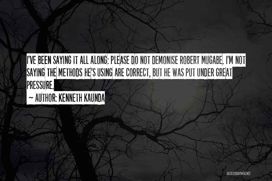 Kenneth Kaunda Quotes: I've Been Saying It All Along: Please Do Not Demonise Robert Mugabe. I'm Not Saying The Methods He's Using Are