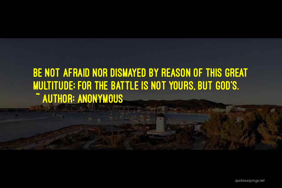 Anonymous Quotes: Be Not Afraid Nor Dismayed By Reason Of This Great Multitude; For The Battle Is Not Yours, But God's.