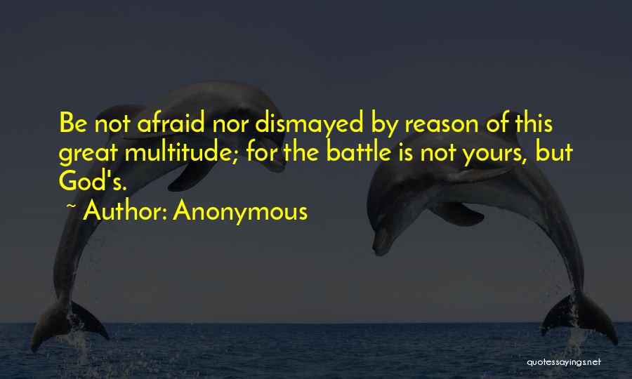 Anonymous Quotes: Be Not Afraid Nor Dismayed By Reason Of This Great Multitude; For The Battle Is Not Yours, But God's.