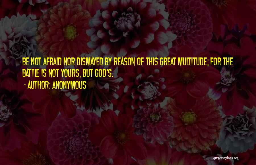 Anonymous Quotes: Be Not Afraid Nor Dismayed By Reason Of This Great Multitude; For The Battle Is Not Yours, But God's.