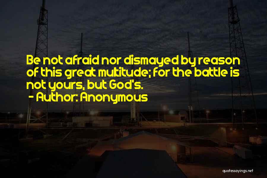 Anonymous Quotes: Be Not Afraid Nor Dismayed By Reason Of This Great Multitude; For The Battle Is Not Yours, But God's.
