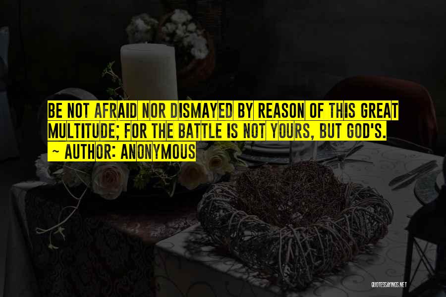 Anonymous Quotes: Be Not Afraid Nor Dismayed By Reason Of This Great Multitude; For The Battle Is Not Yours, But God's.