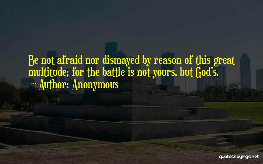 Anonymous Quotes: Be Not Afraid Nor Dismayed By Reason Of This Great Multitude; For The Battle Is Not Yours, But God's.