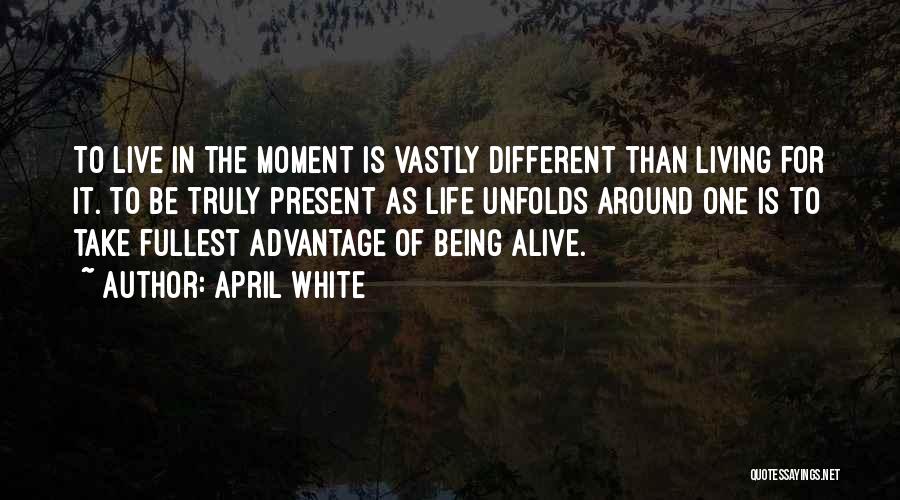 April White Quotes: To Live In The Moment Is Vastly Different Than Living For It. To Be Truly Present As Life Unfolds Around