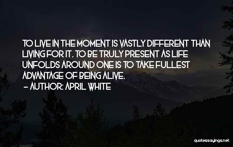 April White Quotes: To Live In The Moment Is Vastly Different Than Living For It. To Be Truly Present As Life Unfolds Around